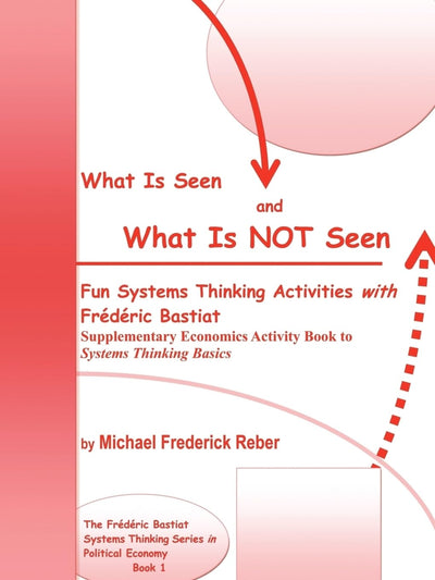 What is Seen and What is NOT Seen: Fun Systems Thinking Activities with Frédéric Bastiat. Supplementary Economics Activity Book to Systems Thinking Basics