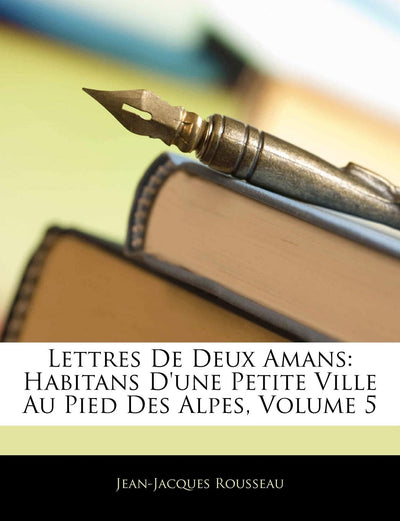 Lettres De Deux Amans: Habitans D'une Petite Ville Au Pied Des Alpes, Volume 5 (French Edition)