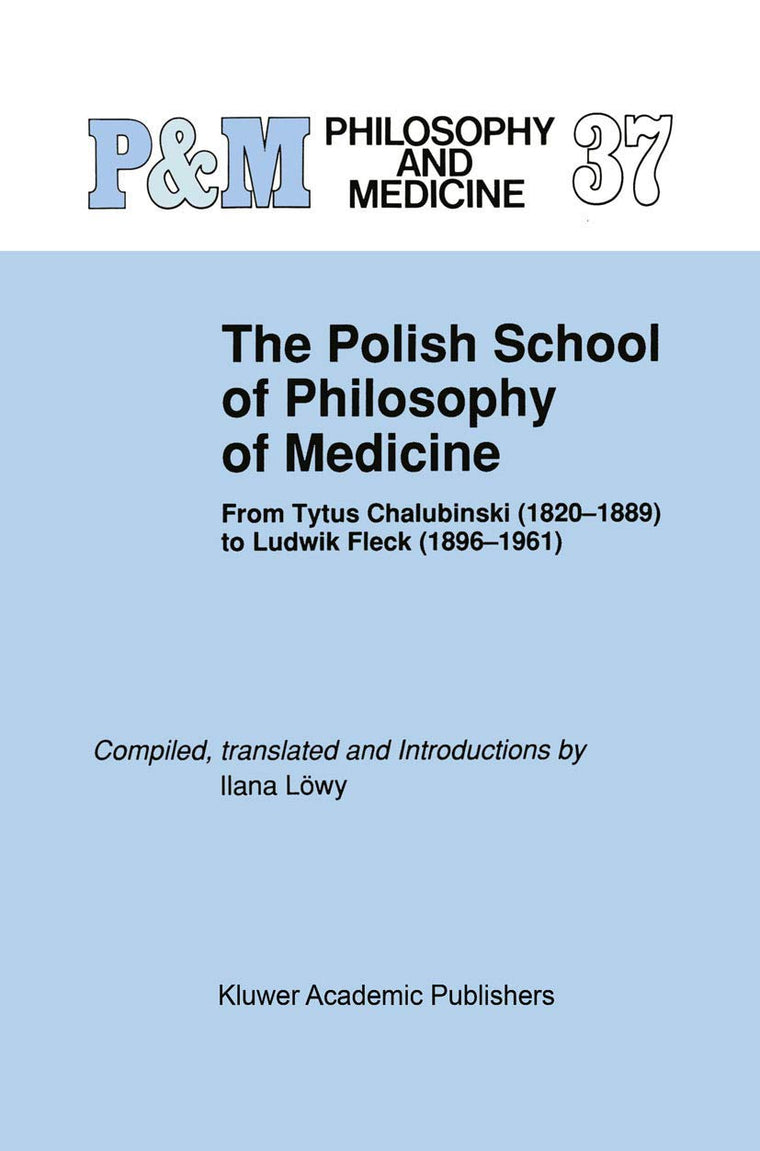 The Polish School of Philosophy of Medicine: From Tytus Chalubinski (1820-1889) to Ludwik Fleck (1896-1961) (Philosophy and Medicine, 37)
