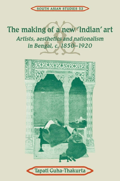 The Making of a New 'Indian' Art: Artists, Aesthetics and Nationalism in Bengal, c.1850-1920 (Cambridge South Asian Studies, Series Number 52)