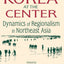 Korea at the Center: Dynamics of Regionalism in Northeast Asia: Dynamics of Regionalism in Northeast Asia