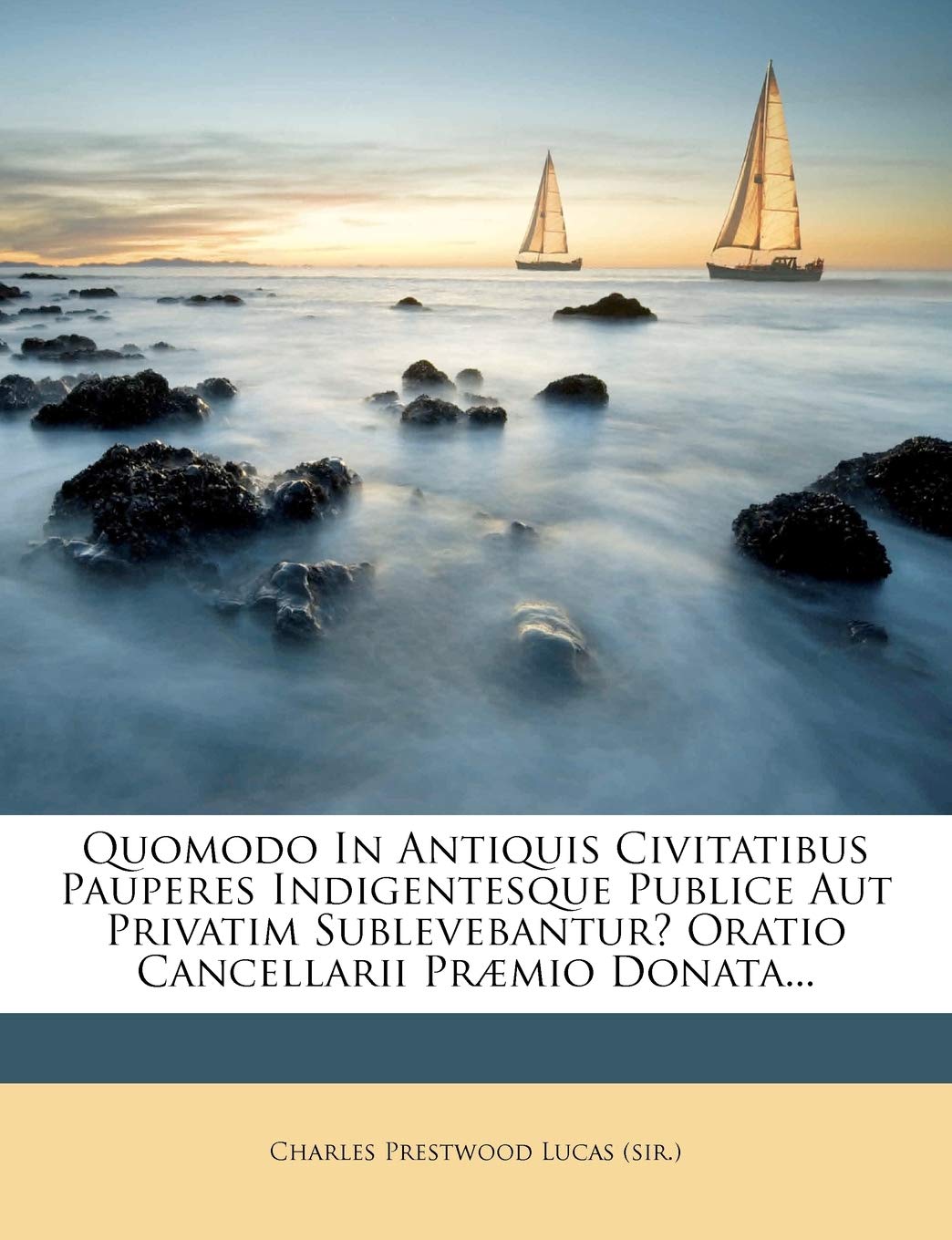 Quomodo in Antiquis Civitatibus Pauperes Indigentesque Publice Aut Privatim Sublevebantur? Oratio Cancellarii Prmio Donata...