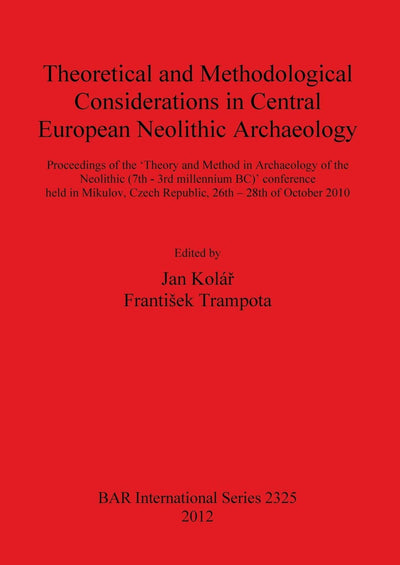 Theoretical and Methodological Considerations in Central European Neolithic Archaeology: Proceedings of the Theory and Method in Archaeology of the ... 26th - 28th October 2010 (BAR International)