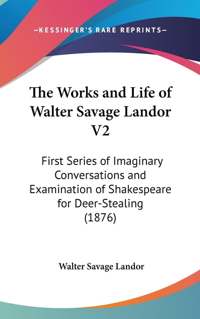 The Works and Life of Walter Savage Landor V2: First Series of Imaginary Conversations and Examination of Shakespeare for Deer-Stealing (1876)