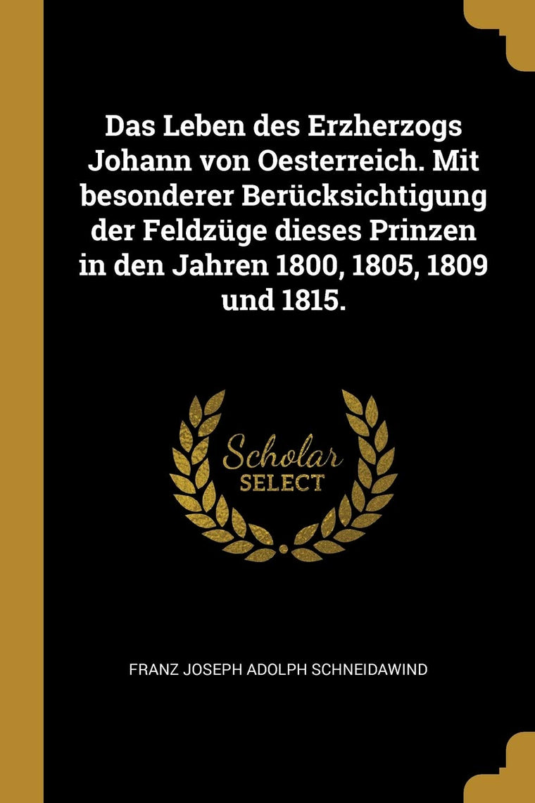 Das Leben des Erzherzogs Johann von Oesterreich. Mit besonderer Bercksichtigung der Feldzge dieses Prinzen in den Jahren 1800, 1805, 1809 und 1815. (German Edition)
