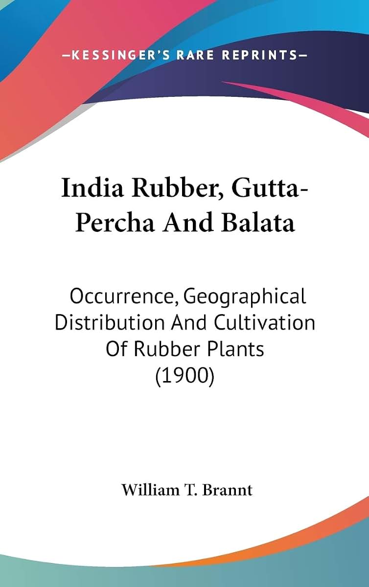 India Rubber, Gutta-Percha And Balata: Occurrence, Geographical Distribution And Cultivation Of Rubber Plants (1900)