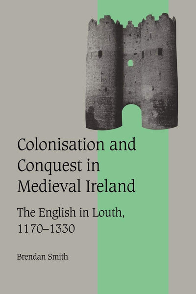 Colonisation and Conquest in Medieval Ireland: The English in Louth, 1170-1330 (Cambridge Studies in Medieval Life and Thought: Fourth Series, Series Number 42)