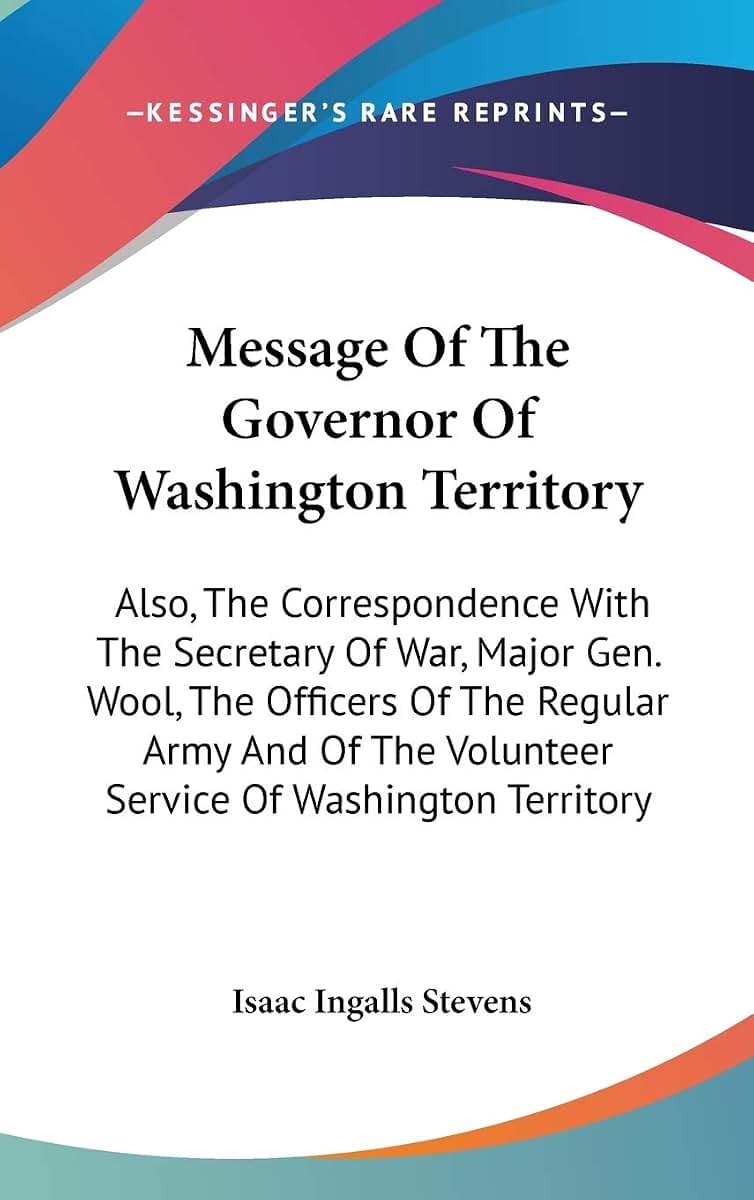 Message Of The Governor Of Washington Territory: Also, The Correspondence With The Secretary Of War, Major Gen. Wool, The Officers Of The Regular Army ... The Volunteer Service Of Washington Territory