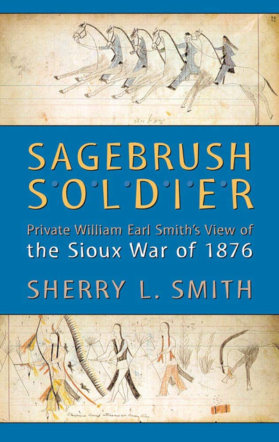 Sagebrush Soldier: Private William Earl Smiths View of the Sioux War of 1876