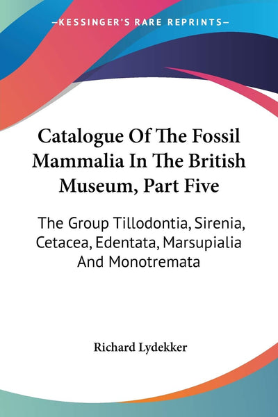 Catalogue Of The Fossil Mammalia In The British Museum, Part Five: The Group Tillodontia, Sirenia, Cetacea, Edentata, Marsupialia And Monotremata