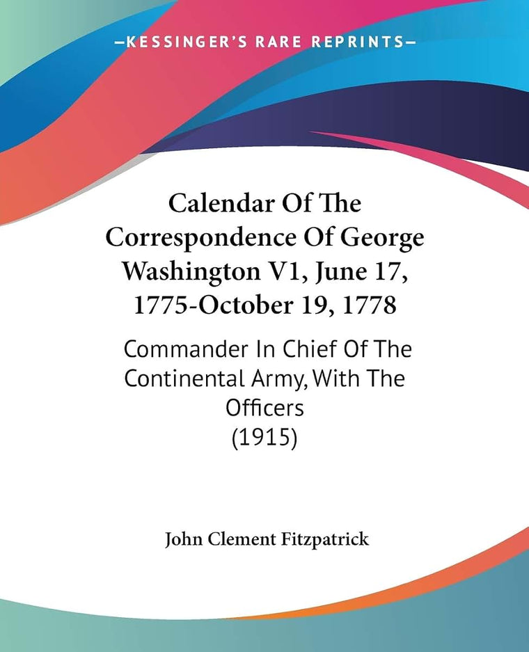 Calendar Of The Correspondence Of George Washington V1, June 17, 1775-October 19, 1778: Commander In Chief Of The Continental Army, With The Officers (1915)