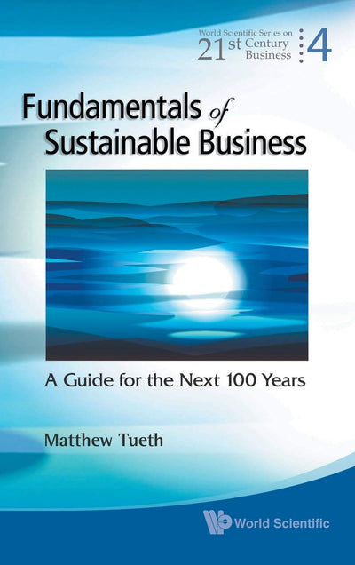 FUNDAMENTALS OF SUSTAINABLE BUSINESS: A GUIDE FOR THE NEXT 100 YEARS (World Scientific 21st Century Business)
