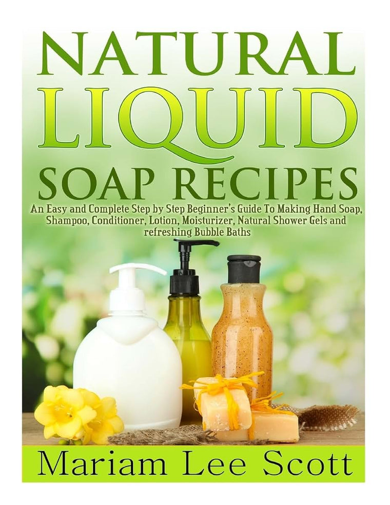 Natural Liquid Soap Recipes: An Easy and Complete Step by Step Beginners Guide To Making Hand Soap, Shampoo, Conditioner, Lotion, Moisturizer, Natural Shower Gels and Refreshing Bubble Baths.