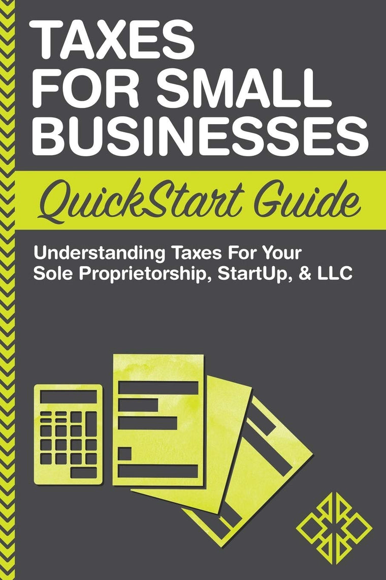 Taxes: For Small Businesses QuickStart Guide - Understanding Taxes For Your Sole Proprietorship, Startup, & LLC