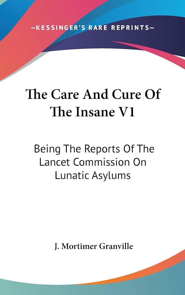The Care And Cure Of The Insane V1: Being The Reports Of The Lancet Commission On Lunatic Asylums