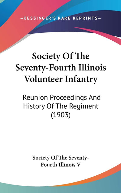 Society Of The Seventy-Fourth Illinois Volunteer Infantry: Reunion Proceedings And History Of The Regiment (1903)