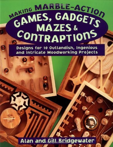 Making Marble-Action Games, Gadgets, Mazes & Contraptions: Designs for 10 Outlandish, Ingenious and Intricate Woodworking Projects