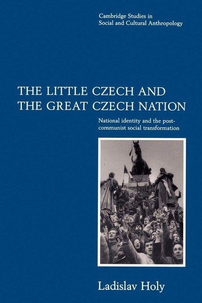 The Little Czech and the Great Czech Nation: National Identity and the Post-Communist Social Transformation (Cambridge Studies in Social and Cultural Anthropology, Series Number 103)