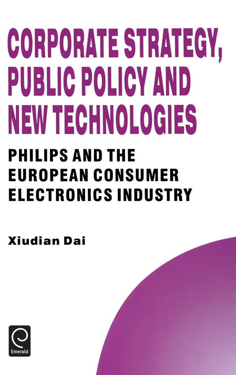 Corporate Strategy, Public Policy and New Technologies: Philips and the European Consumer Electronics Industry (Technology, Innovation, Entrepreneurship and Competitive Strategy, 4)