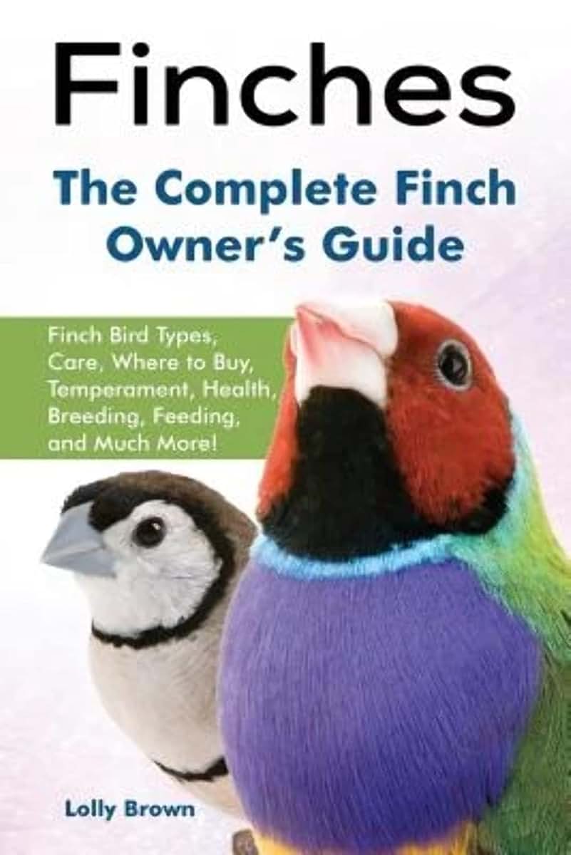 Finches: Finch Bird Types, Care, Where to Buy, Temperament, Health, Breeding, Feeding, and Much More! The Complete Finch Owners Guide