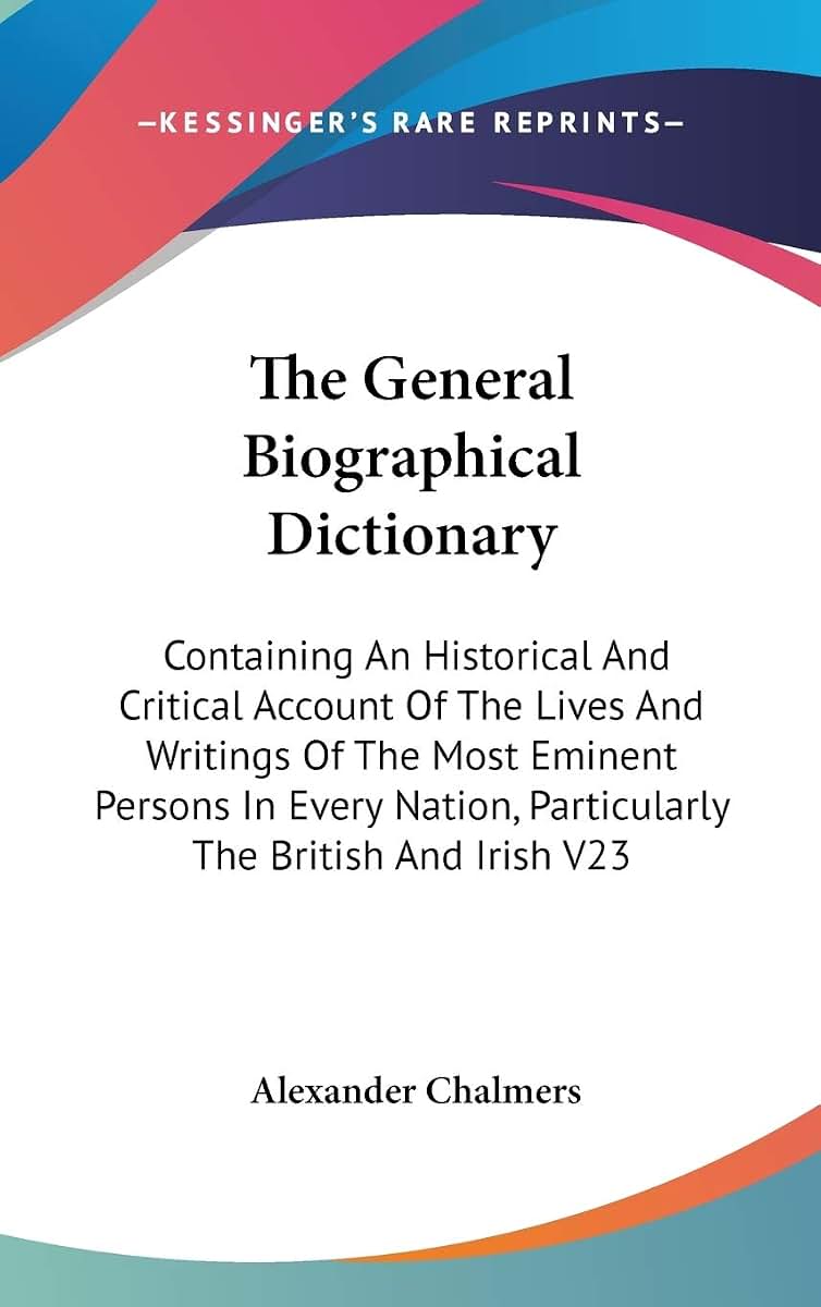 The General Biographical Dictionary: Containing An Historical And Critical Account Of The Lives And Writings Of The Most Eminent Persons In Every Nation, Particularly The British And Irish V23