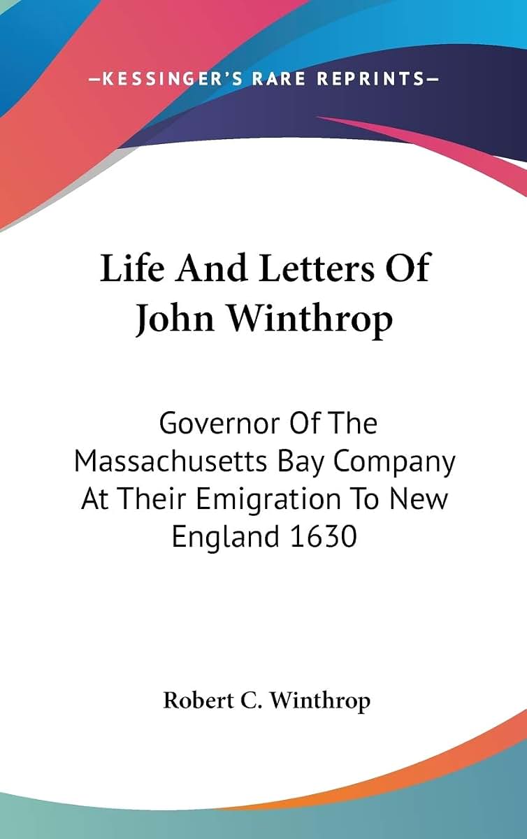 Life And Letters Of John Winthrop: Governor Of The Massachusetts Bay Company At Their Emigration To New England 1630