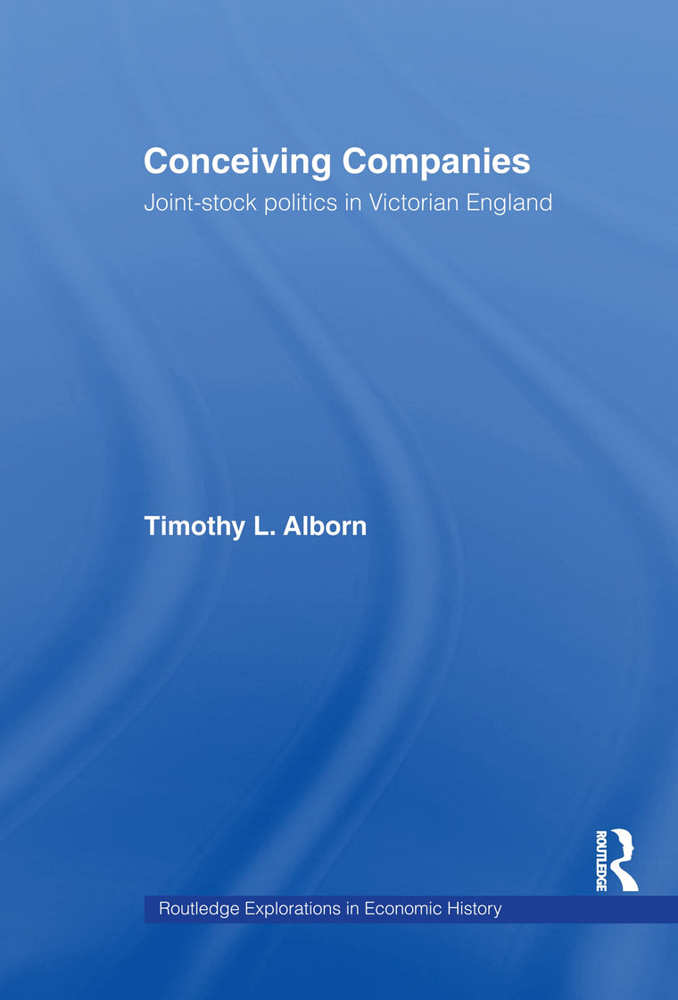 Conceiving Companies: Joint Stock Politics in Victorian England (Routledge Explorations in Economic History)