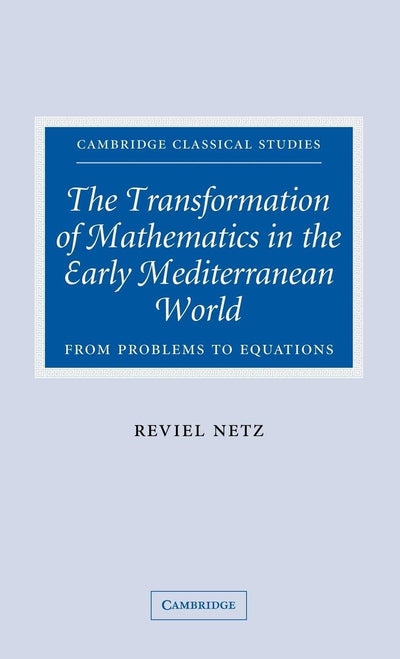 The Transformation of Mathematics in the Early Mediterranean World: From Problems to Equations (Cambridge Classical Studies)