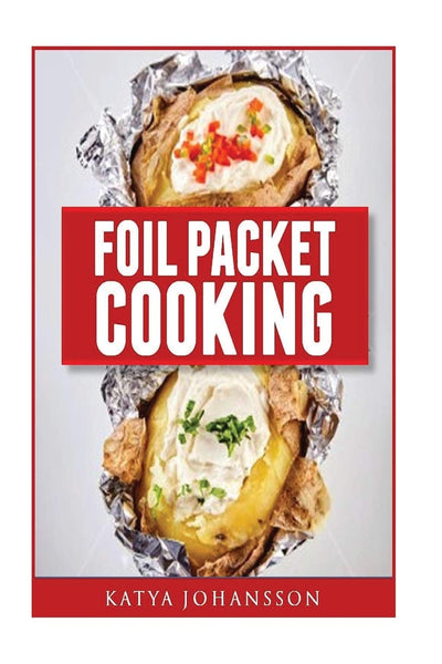 Foil Packet Cooking: Top 50 Foil Packet Recipes For Camping, Outdoor Grilling, And Ovens