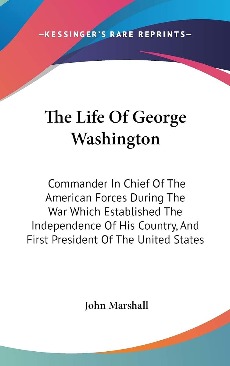 The Life Of George Washington: Commander In Chief Of The American Forces During The War Which Established The Independence Of His Country, And First President Of The United States