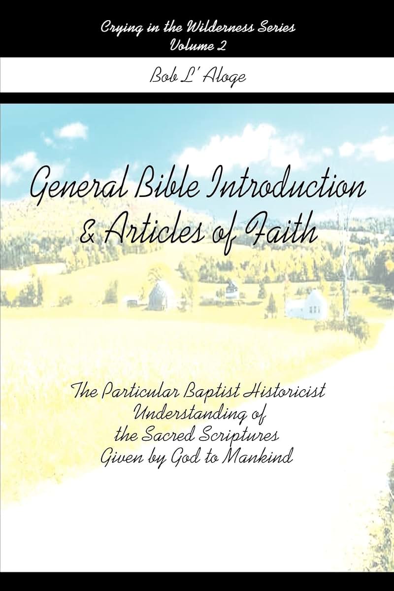 General Bible Introduction & Articles of Faith: The Particular Baptist Historicist Understanding of the Sacred Scriptures Given by God to Mankind