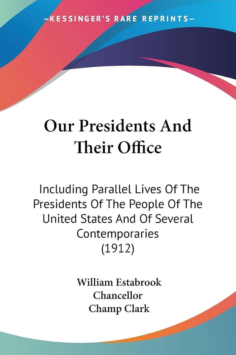 Our Presidents And Their Office: Including Parallel Lives Of The Presidents Of The People Of The United States And Of Several Contemporaries (1912)