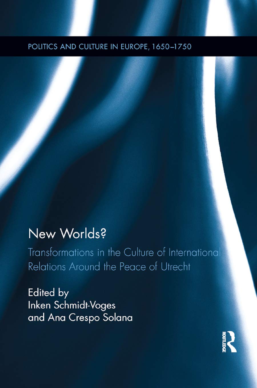 New Worlds?: Transformations in the Culture of International Relations Around the Peace of Utrecht (Politics and Culture in Europe, 1650-1750)