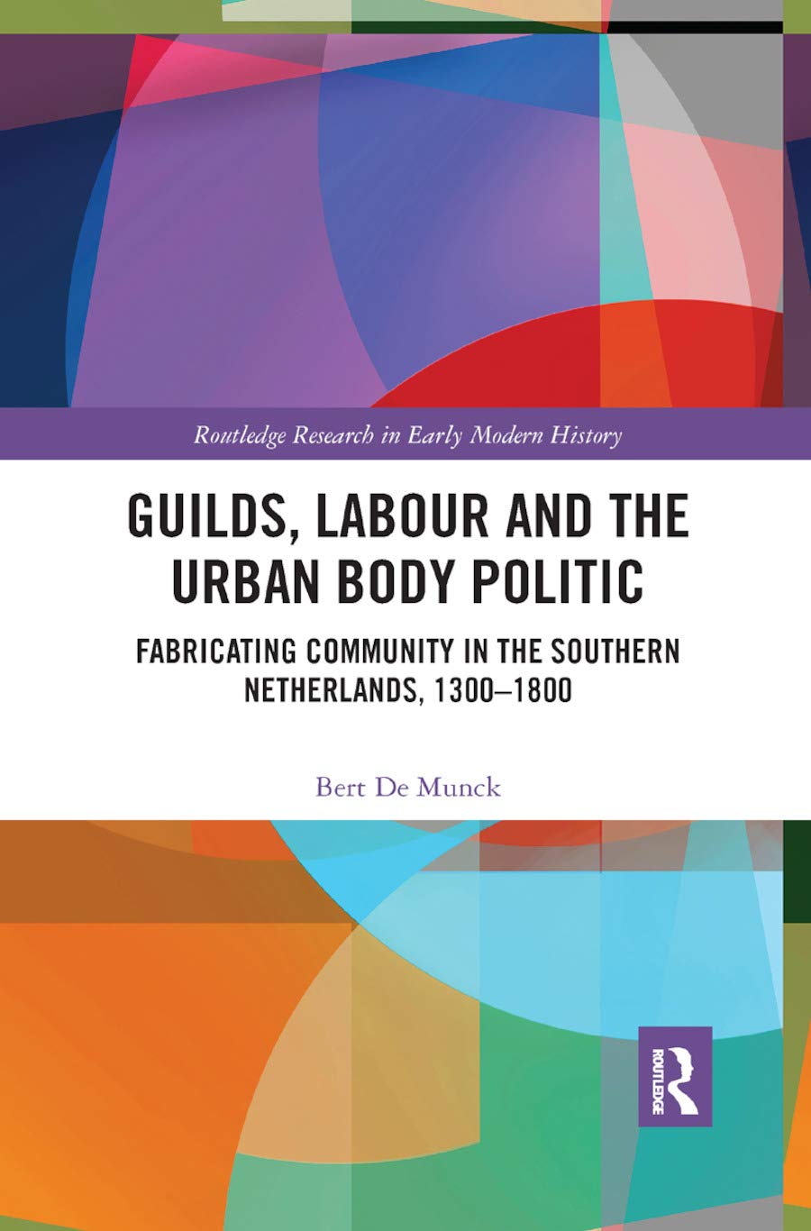 Guilds, Labour and the Urban Body Politic: Fabricating Community in the Southern Netherlands, 1300-1800 (Routledge Research in Early Modern History)