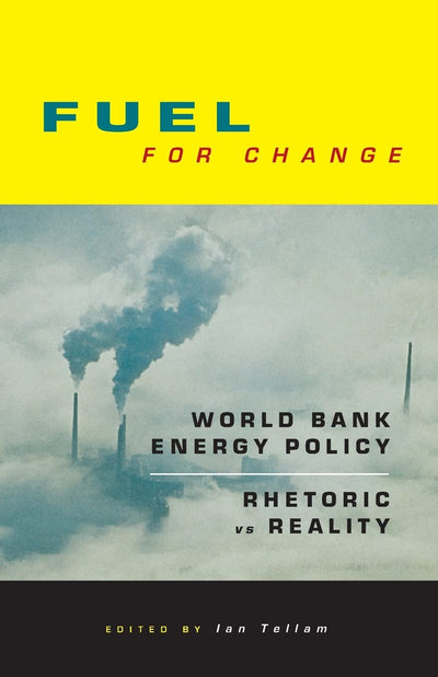 Fuel for Change: World Bank Energy Policy: Rhetoric vs Reality