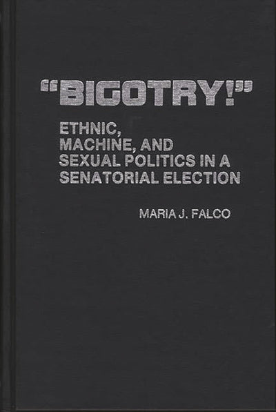 "Bigotry!": Ethnic, Machine, and Sexual Politics in a Senatorial Election (Contributions in Political Science)