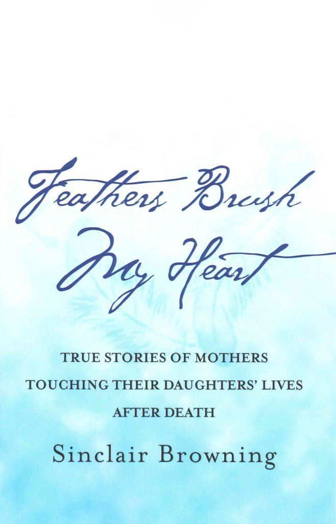 Feathers Brush My Heart: True Stories of Mothers Touching Their Daughters Lives After Death