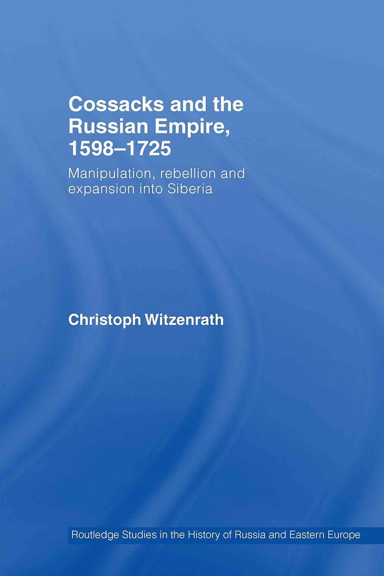 Cossacks and the Russian Empire, 1598-1725: Manipulation, Rebellion and Expansion into Siberia (Routledge Studies in the History of Russia and Eastern Europe)