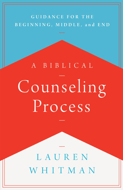 A Biblical Counseling Process: Guidance for the Beginning, Middle, and End (Helping the Helpers)