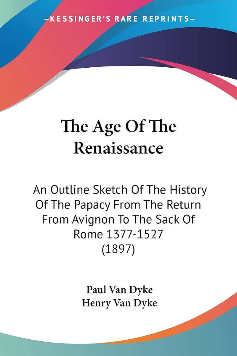 The Age Of The Renaissance: An Outline Sketch Of The History Of The Papacy From The Return From Avignon To The Sack Of Rome 1377-1527 (1897)