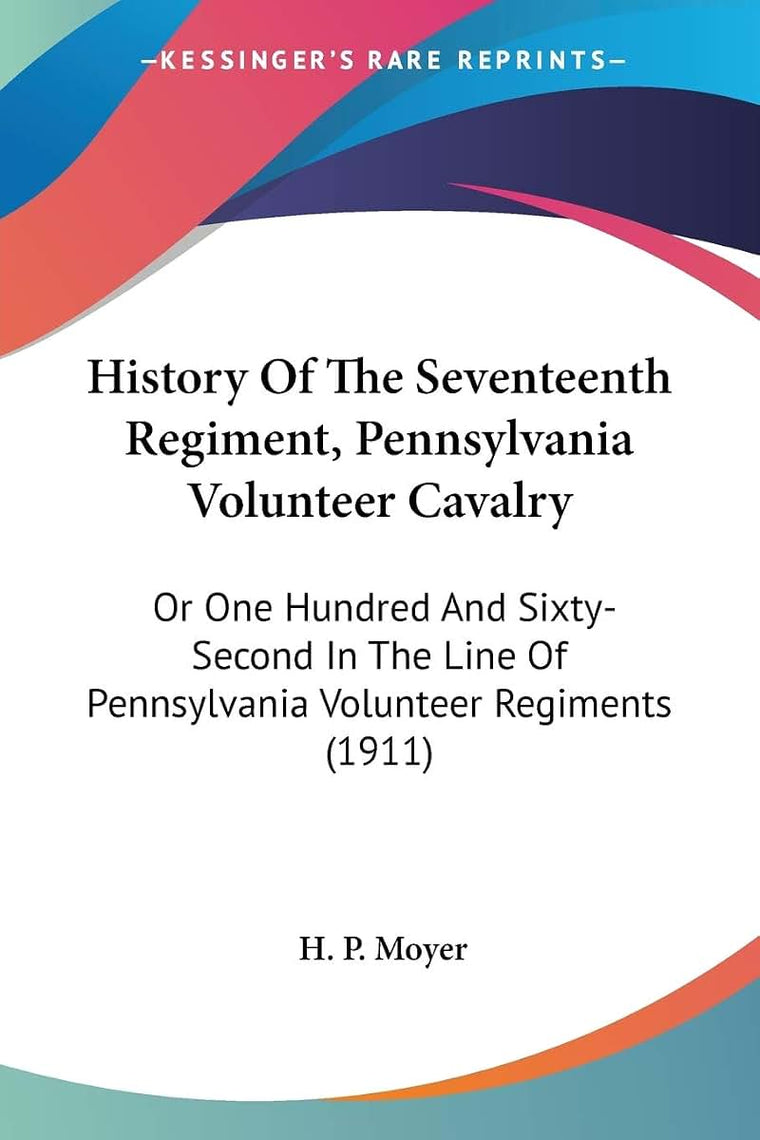 History Of The Seventeenth Regiment, Pennsylvania Volunteer Cavalry: Or One Hundred And Sixty-Second In The Line Of Pennsylvania Volunteer Regiments (1911)