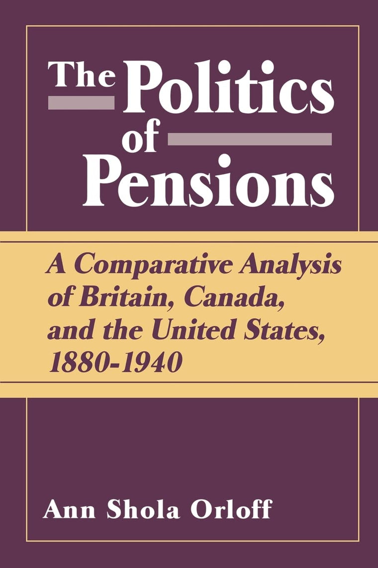 Politics of Pensions: A Comparative Analysis of Britain, Canada, and the United States, 1880-1940