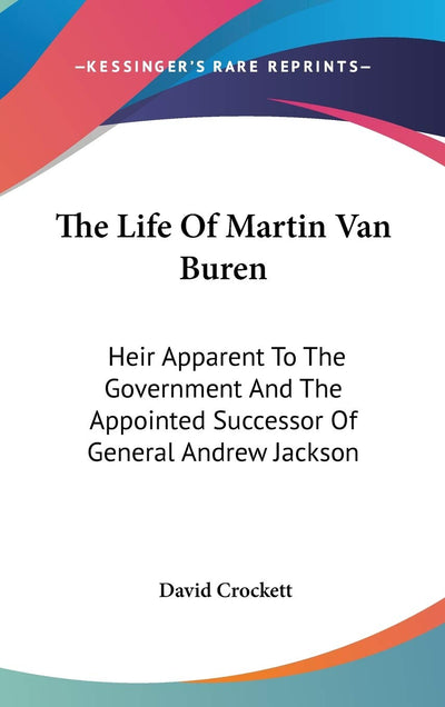 The Life Of Martin Van Buren: Heir Apparent To The Government And The Appointed Successor Of General Andrew Jackson
