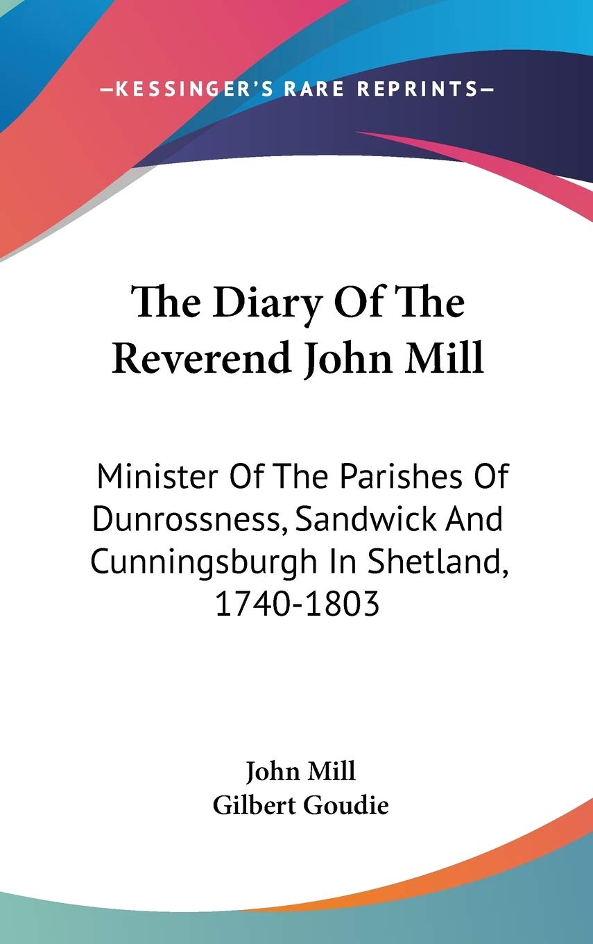 The Diary Of The Reverend John Mill: Minister Of The Parishes Of Dunrossness, Sandwick And Cunningsburgh In Shetland, 1740-1803