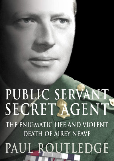 Public Servant, Secret Agent: The Enigmatic Life and Violent Death of Airey Neave