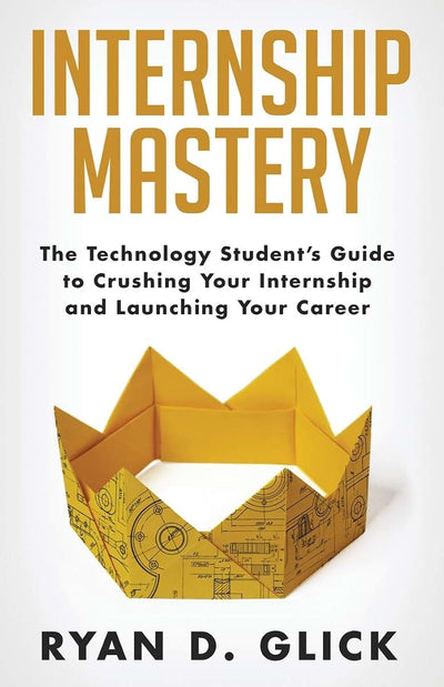 Internship Mastery: The Technology Students Guide to Crushing Your Internship and Launching Your Career
