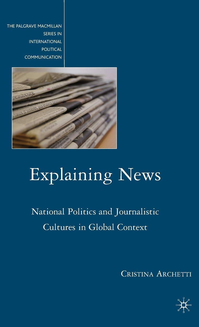 Explaining News: National Politics and Journalistic Cultures in Global Context (The Palgrave Macmillan Series in International Political Communication)