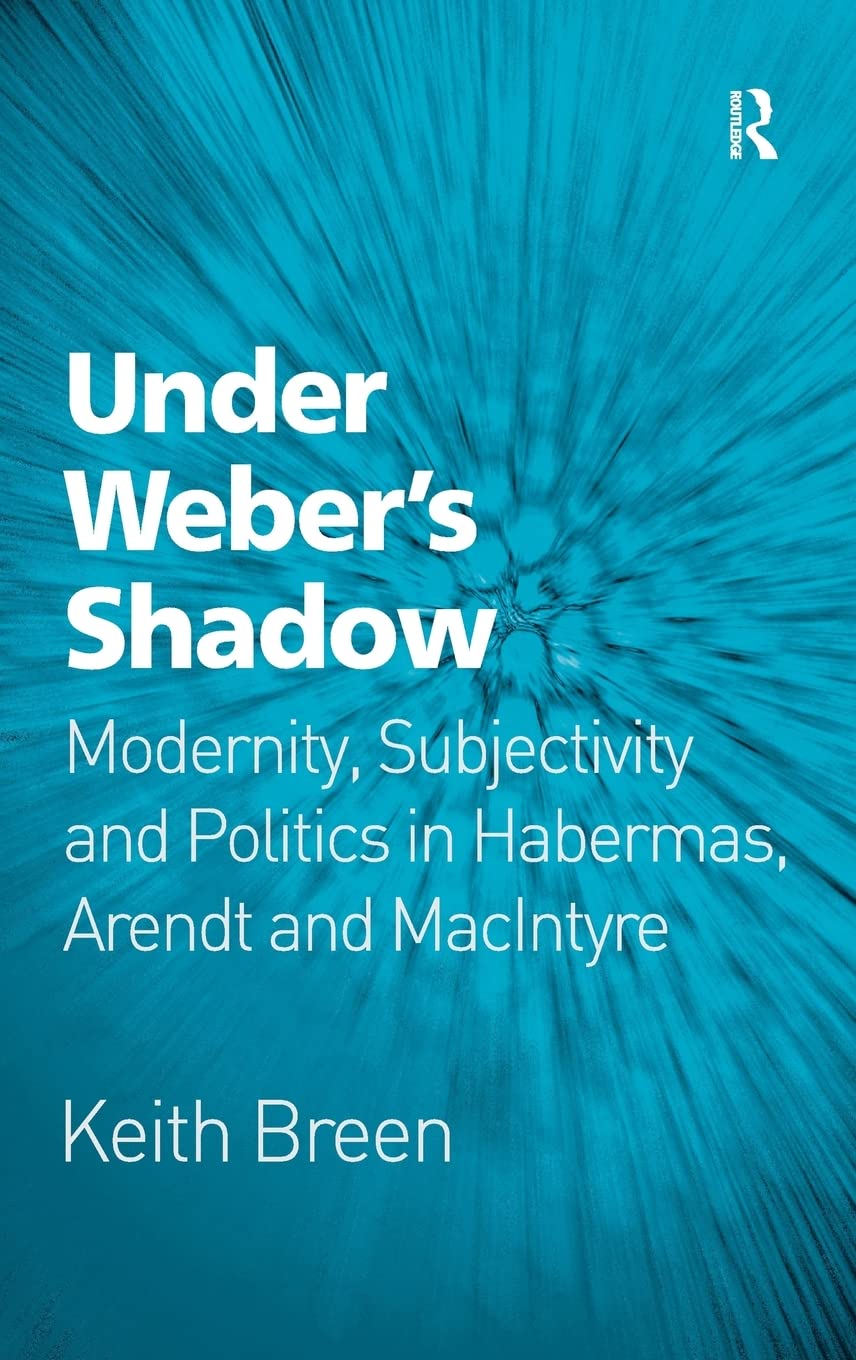 Under Webers Shadow: Modernity, Subjectivity and Politics in Habermas, Arendt and MacIntyre