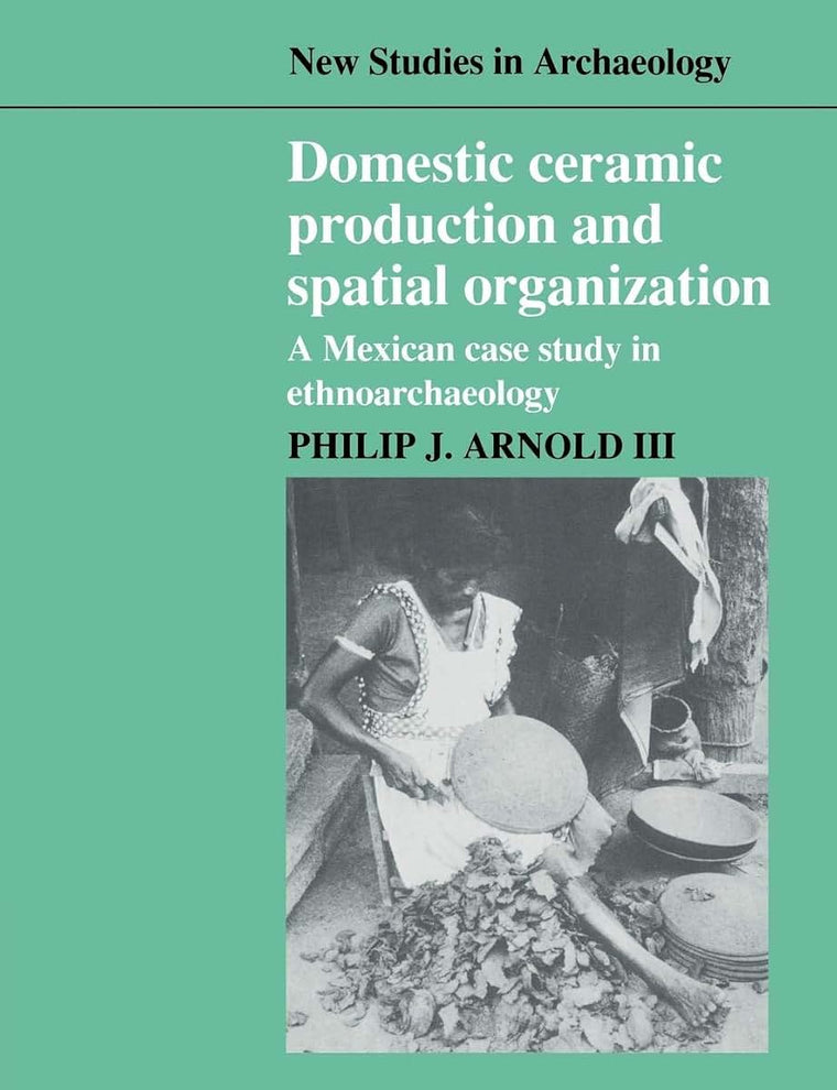 Domestic Ceramic Production and Spatial Organization: A Mexican Case Study in Ethnoarchaeology (New Studies in Archaeology)