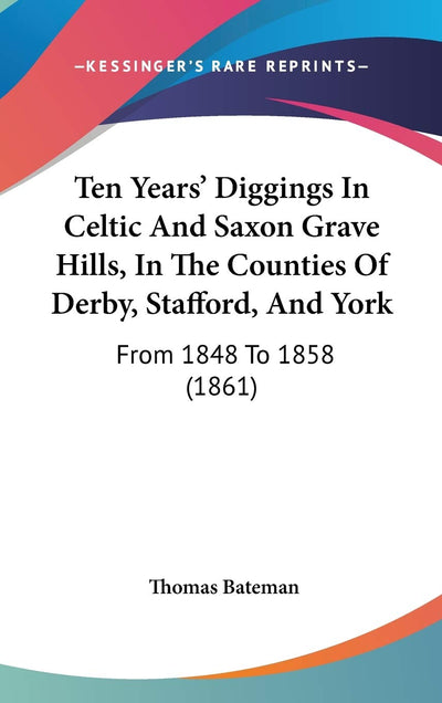 Ten Years' Diggings In Celtic And Saxon Grave Hills, In The Counties Of Derby, Stafford, And York: From 1848 To 1858 (1861)